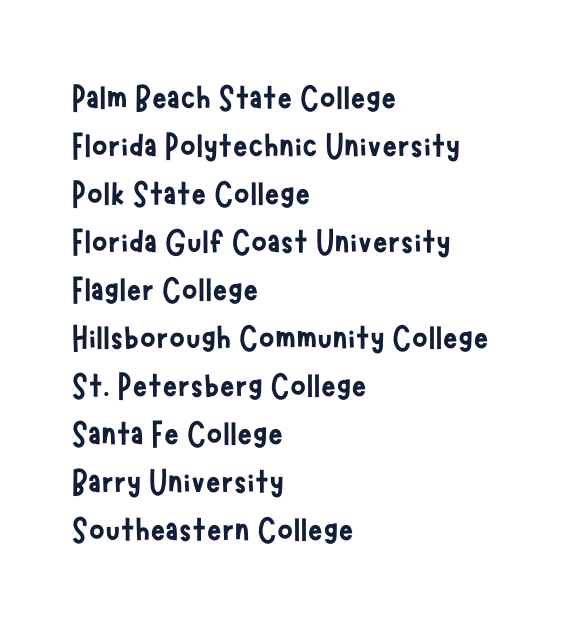 Palm Beach State College Florida Polytechnic University Polk State College Florida Gulf Coast University Flagler College Hillsborough Community College St Petersberg College Santa Fe College Barry University Southeastern College